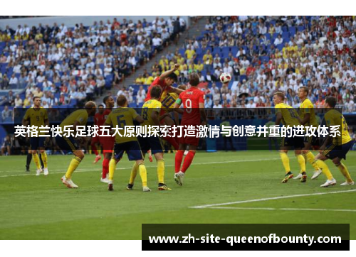 英格兰快乐足球五大原则探索打造激情与创意并重的进攻体系 英格兰快乐足球五大原则探索打造激情与创意并重的进攻体系