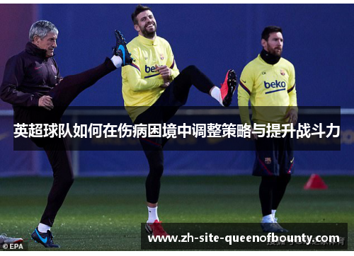 英超球队如何在伤病困境中调整策略与提升战斗力 英超球队如何在伤病困境中调整策略与提升战斗力