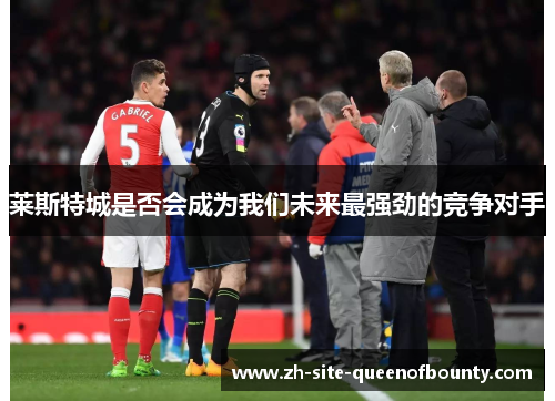 莱斯特城是否会成为我们未来最强劲的竞争对手