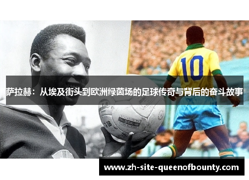 萨拉赫：从埃及街头到欧洲绿茵场的足球传奇与背后的奋斗故事