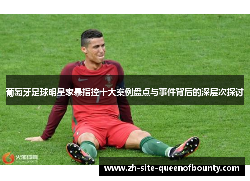葡萄牙足球明星家暴指控十大案例盘点与事件背后的深层次探讨 葡萄牙足球明星家暴指控十大案例盘点与事件背后的深层次探讨