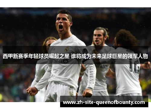 西甲新赛季年轻球员崛起之星 谁将成为未来足球巨星的领军人物