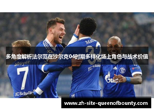 多角度解析法尔范在沙尔克04时期多样化场上角色与战术价值