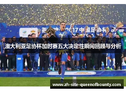 澳大利亚足协杯加时赛五大决定性瞬间回顾与分析 澳大利亚足协杯加时赛五大决定性瞬间回顾与分析