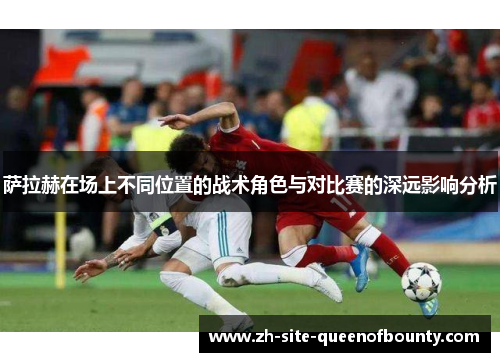 萨拉赫在场上不同位置的战术角色与对比赛的深远影响分析 萨拉赫在场上不同位置的战术角色与对比赛的深远影响分析