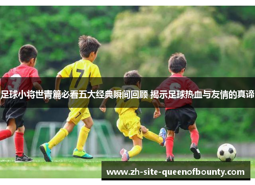 足球小将世青篇必看五大经典瞬间回顾 揭示足球热血与友情的真谛 足球小将世青篇必看五大经典瞬间回顾 揭示足球热血与友情的真谛