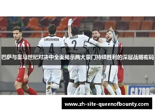 巴萨与皇马世纪对决中全面揭示两大豪门持续胜利的深层战略密码