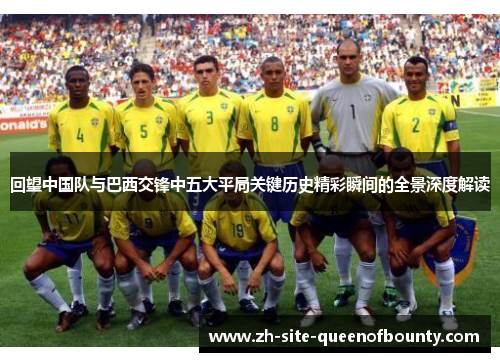 回望中国队与巴西交锋中五大平局关键历史精彩瞬间的全景深度解读