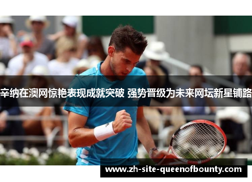 辛纳在澳网惊艳表现成就突破 强势晋级为未来网坛新星铺路