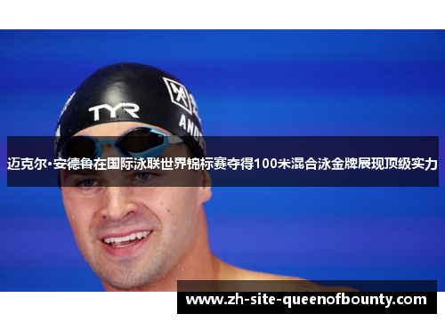 迈克尔·安德鲁在国际泳联世界锦标赛夺得100米混合泳金牌展现顶级实力