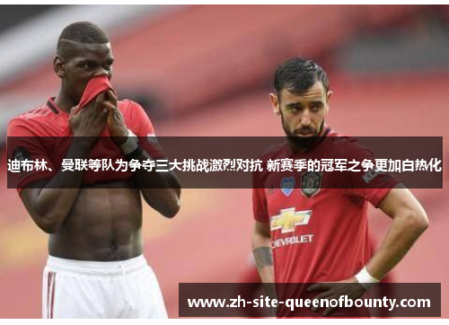 迪布林、曼联等队为争夺三大挑战激烈对抗 新赛季的冠军之争更加白热化