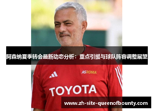 阿森纳夏季转会最新动态分析：重点引援与球队阵容调整展望
