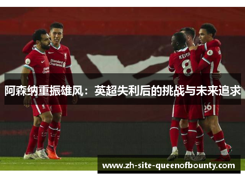 阿森纳重振雄风：英超失利后的挑战与未来追求