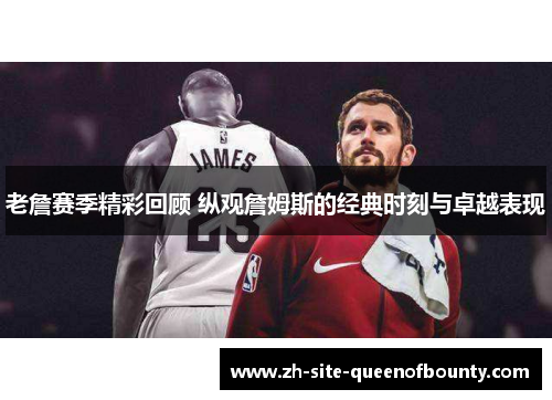 老詹赛季精彩回顾 纵观詹姆斯的经典时刻与卓越表现 老詹赛季精彩回顾 纵观詹姆斯的经典时刻与卓越表现