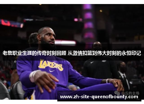 老詹职业生涯的传奇时刻回顾 从激情扣篮到伟大时刻的永恒印记