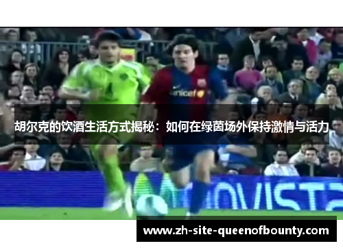 胡尔克的饮酒生活方式揭秘:如何在绿茵场外保持激情与活力 胡尔克的饮酒生活方式揭秘:如何在绿茵场外保持激情与活力