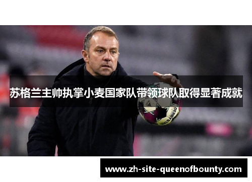 苏格兰主帅执掌小麦国家队带领球队取得显著成就 苏格兰主帅执掌小麦国家队带领球队取得显著成就