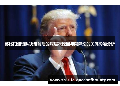 苏比门迪留队决定背后的深层次原因与阿隆索的关键影响分析