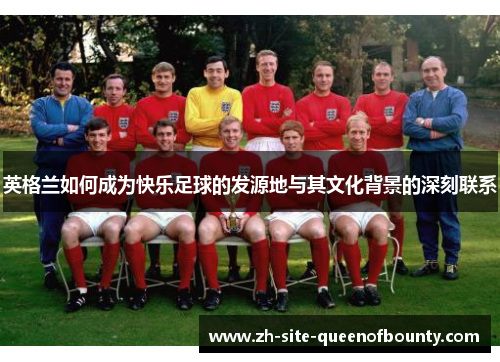 英格兰如何成为快乐足球的发源地与其文化背景的深刻联系