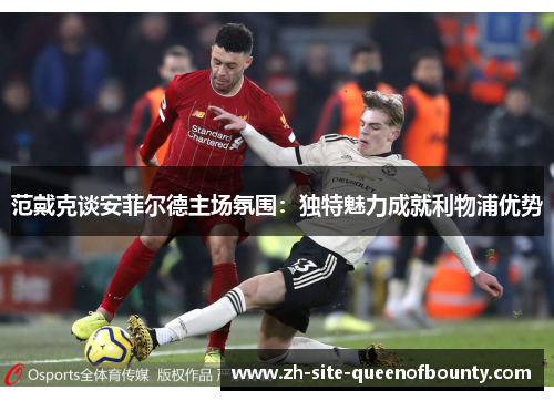 范戴克谈安菲尔德主场氛围:独特魅力成就利物浦优势 范戴克谈安菲尔德主场氛围:独特魅力成就利物浦优势