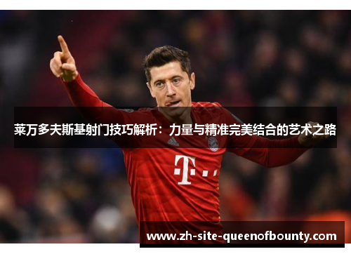 莱万多夫斯基射门技巧解析:力量与精准完美结合的艺术之路 莱万多夫斯基射门技巧解析:力量与精准完美结合的艺术之路