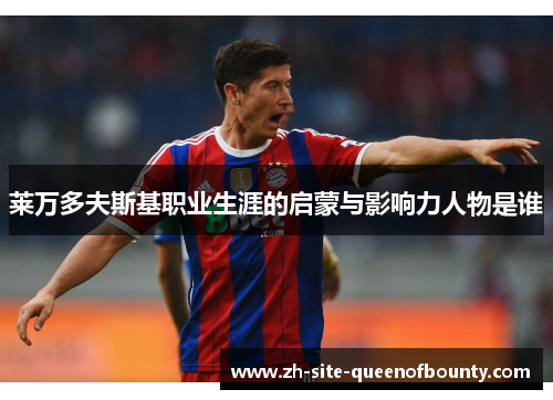 莱万多夫斯基职业生涯的启蒙与影响力人物是谁