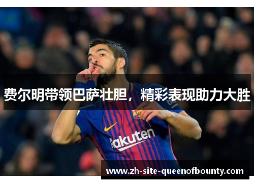 费尔明带领巴萨壮胆，精彩表现助力大胜