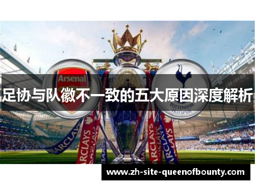 足协与队徽不一致的五大原因深度解析 足协与队徽不一致的五大原因深度解析