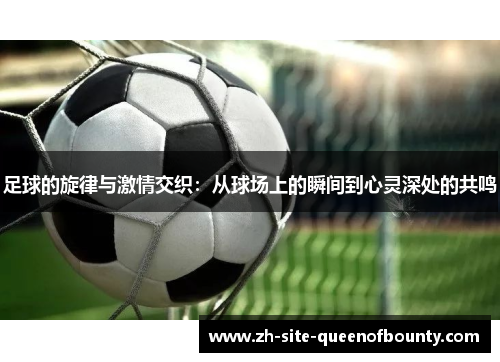 足球的旋律与激情交织:从球场上的瞬间到心灵深处的共鸣 足球的旋律与激情交织:从球场上的瞬间到心灵深处的共鸣