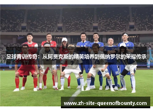 足球青训传奇：从阿贾克斯的精英培养到佩纳罗尔的荣耀传承