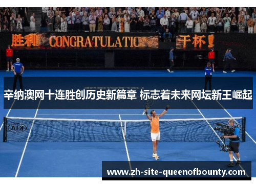 辛纳澳网十连胜创历史新篇章 标志着未来网坛新王崛起