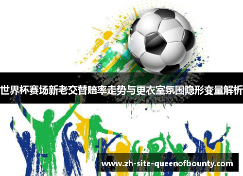 世界杯赛场新老交替赔率走势与更衣室氛围隐形变量解析