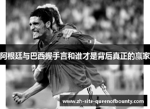 阿根廷与巴西握手言和谁才是背后真正的赢家 阿根廷与巴西握手言和谁才是背后真正的赢家