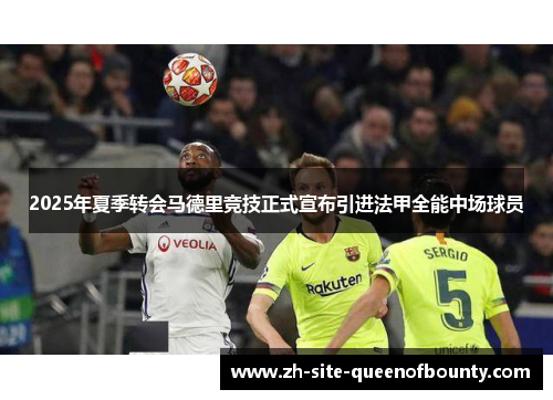 2025年夏季转会马德里竞技正式宣布引进法甲全能中场球员 2025年夏季转会马德里竞技正式宣布引进法甲全能中场球员