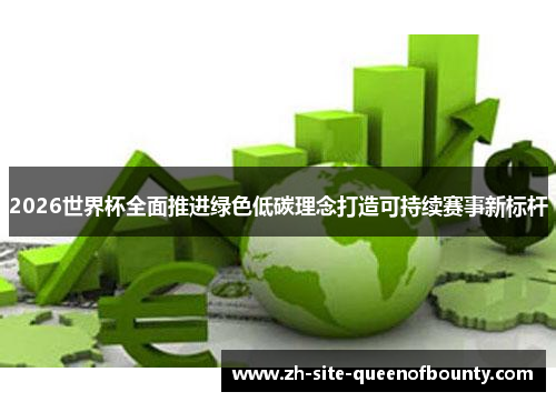 2026世界杯全面推进绿色低碳理念打造可持续赛事新标杆 2026世界杯全面推进绿色低碳理念打造可持续赛事新标杆