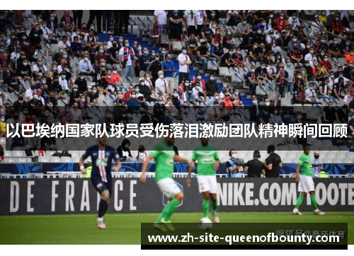 以巴埃纳国家队球员受伤落泪激励团队精神瞬间回顾 以巴埃纳国家队球员受伤落泪激励团队精神瞬间回顾