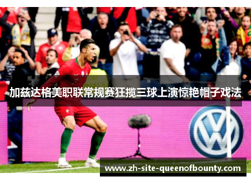 加兹达格美职联常规赛狂揽三球上演惊艳帽子戏法 加兹达格美职联常规赛狂揽三球上演惊艳帽子戏法