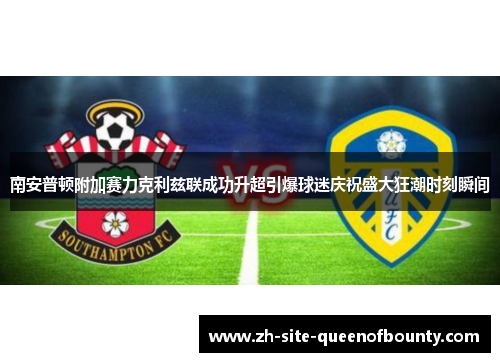 南安普顿附加赛力克利兹联成功升超引爆球迷庆祝盛大狂潮时刻瞬间 南安普顿附加赛力克利兹联成功升超引爆球迷庆祝盛大狂潮时刻瞬间
