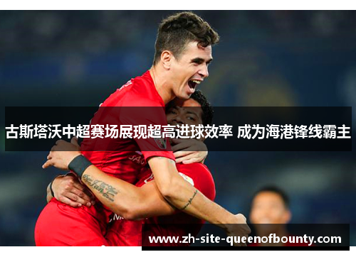 古斯塔沃中超赛场展现超高进球效率 成为海港锋线霸主