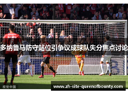 多纳鲁马防守站位引争议成球队失分焦点讨论 多纳鲁马防守站位引争议成球队失分焦点讨论