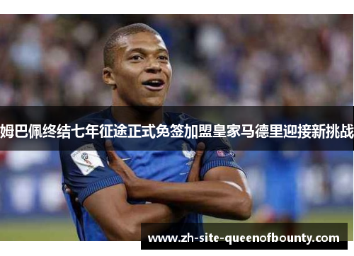 姆巴佩终结七年征途正式免签加盟皇家马德里迎接新挑战 姆巴佩终结七年征途正式免签加盟皇家马德里迎接新挑战