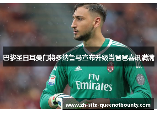 巴黎圣日耳曼门将多纳鲁马宣布升级当爸爸喜讯满满
