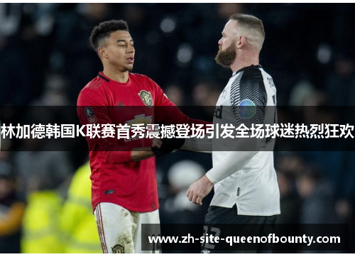 林加德韩国K联赛首秀震撼登场引发全场球迷热烈狂欢 林加德韩国K联赛首秀震撼登场引发全场球迷热烈狂欢