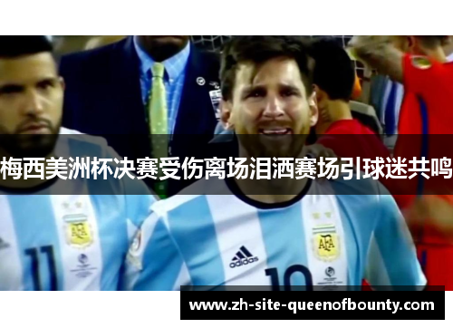 梅西美洲杯决赛受伤离场泪洒赛场引球迷共鸣 梅西美洲杯决赛受伤离场泪洒赛场引球迷共鸣