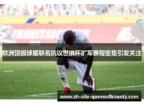 欧洲顶级球星联名抗议世俱杯扩军赛程密集引发关注 欧洲顶级球星联名抗议世俱杯扩军赛程密集引发关注