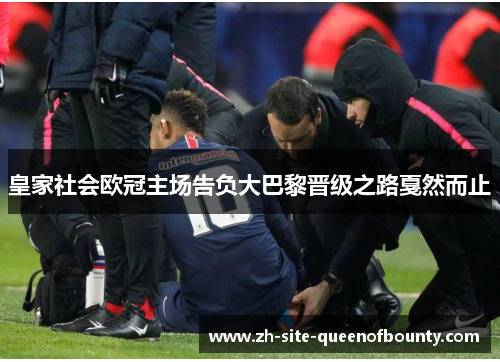 皇家社会欧冠主场告负大巴黎晋级之路戛然而止 皇家社会欧冠主场告负大巴黎晋级之路戛然而止