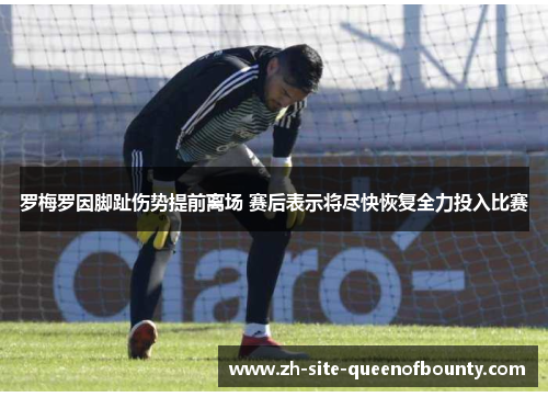 罗梅罗因脚趾伤势提前离场 赛后表示将尽快恢复全力投入比赛 罗梅罗因脚趾伤势提前离场 赛后表示将尽快恢复全力投入比赛
