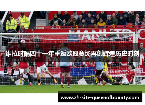 维拉时隔四十一年重返欧冠赛场再创辉煌历史时刻 维拉时隔四十一年重返欧冠赛场再创辉煌历史时刻