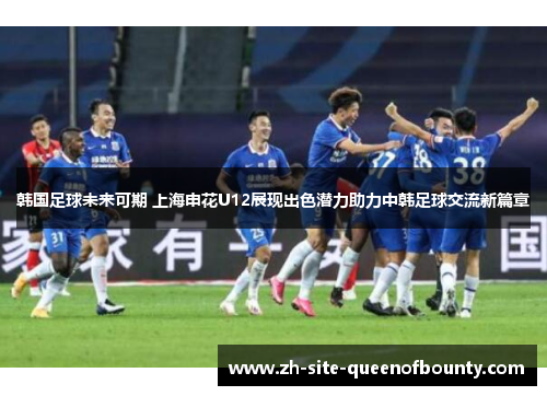 韩国足球未来可期 上海申花U12展现出色潜力助力中韩足球交流新篇章