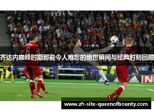 齐达内巅峰时期那些令人难忘的绝世瞬间与经典时刻回顾